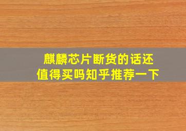 麒麟芯片断货的话还值得买吗知乎推荐一下