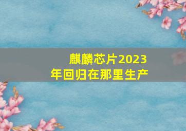 麒麟芯片2023年回归在那里生产