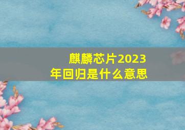 麒麟芯片2023年回归是什么意思