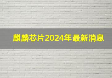 麒麟芯片2024年最新消息