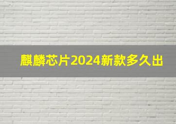 麒麟芯片2024新款多久出