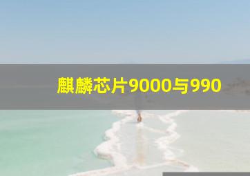 麒麟芯片9000与990