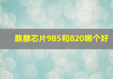 麒麟芯片985和820哪个好