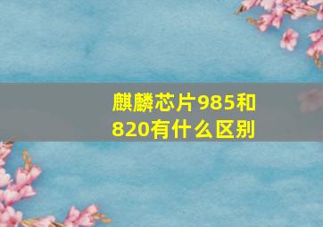 麒麟芯片985和820有什么区别