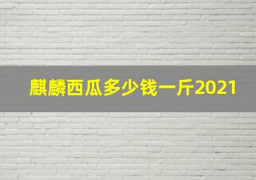 麒麟西瓜多少钱一斤2021