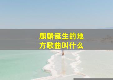 麒麟诞生的地方歌曲叫什么