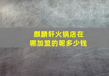 麒麟轩火锅店在哪加盟的呢多少钱