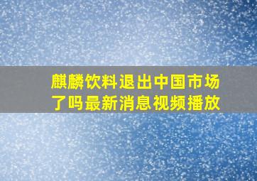 麒麟饮料退出中国市场了吗最新消息视频播放