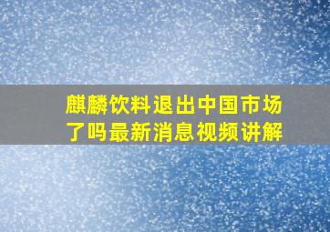 麒麟饮料退出中国市场了吗最新消息视频讲解