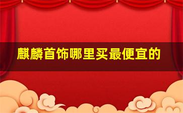 麒麟首饰哪里买最便宜的