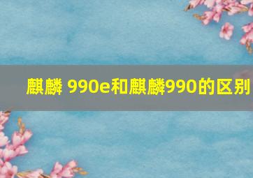 麒麟 990e和麒麟990的区别