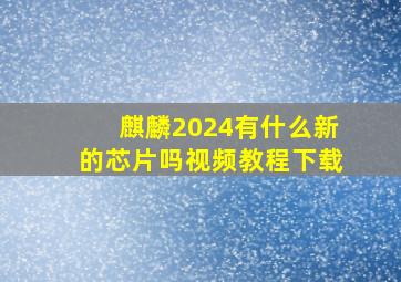 麒麟2024有什么新的芯片吗视频教程下载