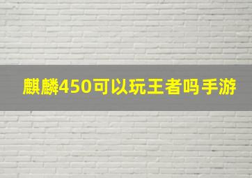 麒麟450可以玩王者吗手游