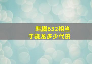 麒麟632相当于骁龙多少代的