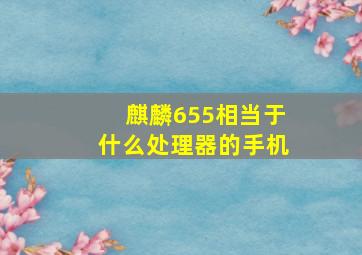 麒麟655相当于什么处理器的手机