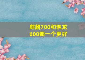 麒麟700和骁龙600哪一个更好