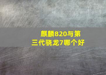 麒麟820与第三代骁龙7哪个好