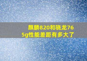 麒麟820和骁龙765g性能差距有多大了