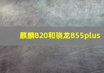 麒麟820和骁龙855plus