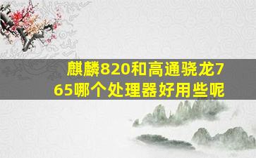 麒麟820和高通骁龙765哪个处理器好用些呢