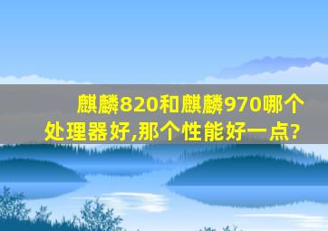 麒麟820和麒麟970哪个处理器好,那个性能好一点?