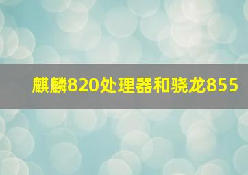 麒麟820处理器和骁龙855