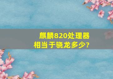 麒麟820处理器相当于骁龙多少?