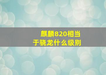 麒麟820相当于骁龙什么级别