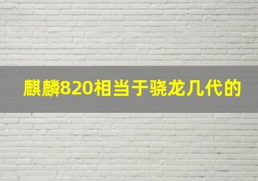 麒麟820相当于骁龙几代的