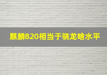 麒麟820相当于骁龙啥水平