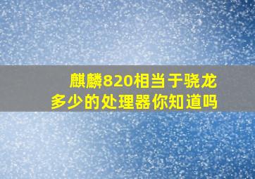 麒麟820相当于骁龙多少的处理器你知道吗