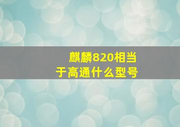 麒麟820相当于高通什么型号