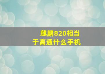 麒麟820相当于高通什么手机