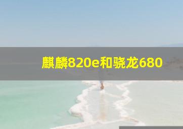 麒麟820e和骁龙680