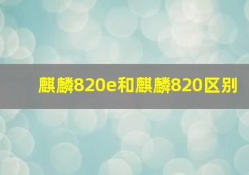 麒麟820e和麒麟820区别