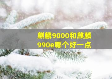 麒麟9000和麒麟990e哪个好一点