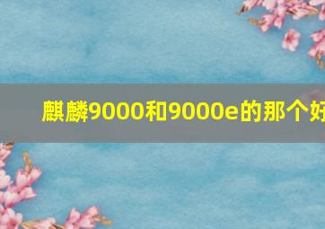 麒麟9000和9000e的那个好