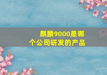 麒麟9000是哪个公司研发的产品