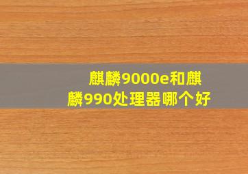 麒麟9000e和麒麟990处理器哪个好