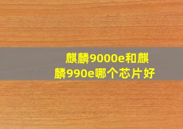 麒麟9000e和麒麟990e哪个芯片好