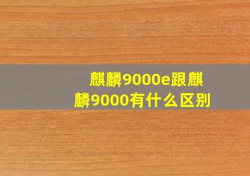 麒麟9000e跟麒麟9000有什么区别