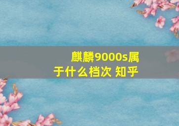 麒麟9000s属于什么档次 知乎