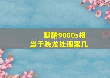 麒麟9000s相当于骁龙处理器几