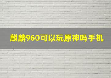 麒麟960可以玩原神吗手机