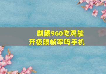 麒麟960吃鸡能开极限帧率吗手机