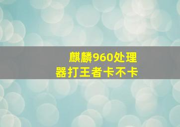 麒麟960处理器打王者卡不卡