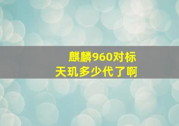 麒麟960对标天玑多少代了啊