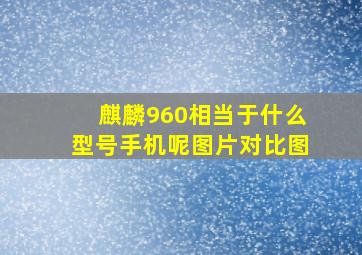 麒麟960相当于什么型号手机呢图片对比图