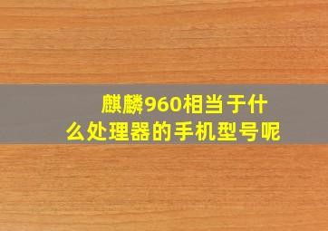 麒麟960相当于什么处理器的手机型号呢