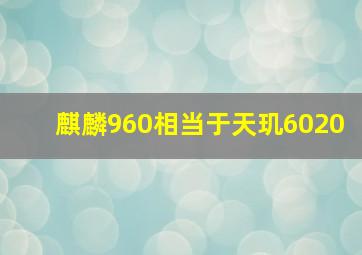 麒麟960相当于天玑6020